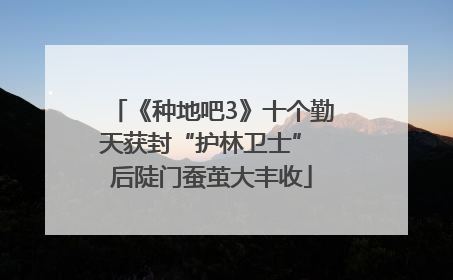 《种地吧3》十个勤天获封“护林卫士” 后陡门蚕茧大丰收