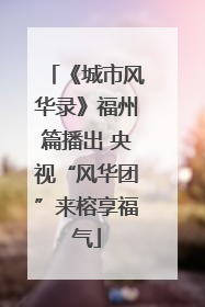《城市风华录》福州篇播出 央视“风华团”来榕享福气