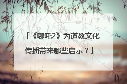 《哪吒2》为道教文化传播带来哪些启示？