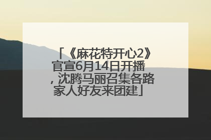 《麻花特开心2》官宣6月14日开播，沈腾马丽召集各路家人好友来团建