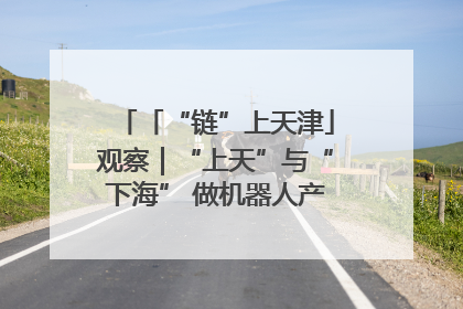 「“链”上天津」观察｜“上天”与“下海” 做机器人产业链细分领域强者