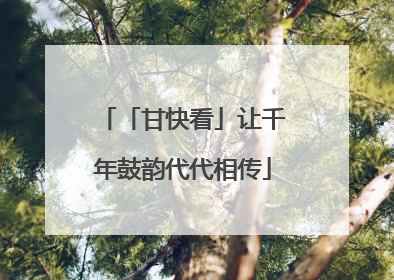 「甘快看」让千年鼓韵代代相传