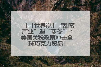 「世界说」“甜蜜产业”遇“寒冬”：美国关税政策冲击全球巧克力贸易