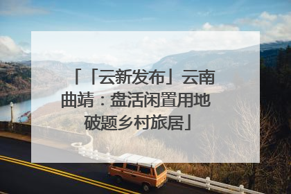 「云新发布」云南曲靖：盘活闲置用地 破题乡村旅居