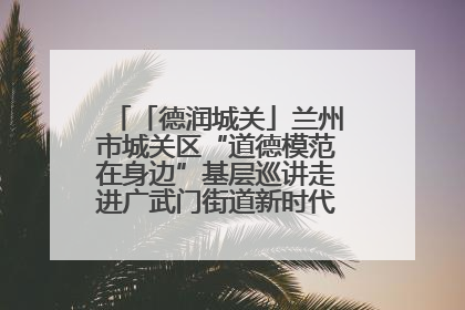 「德润城关」兰州市城关区“道德模范在身边”基层巡讲走进广武门街道新时代文明实践所