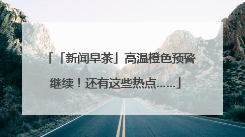 「新闻早茶」高温橙色预警继续！还有这些热点……