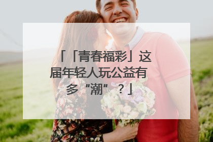 「青春福彩」这届年轻人玩公益有多“潮”？