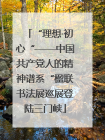 “理想·初心“——中国共产党人的精神谱系“楹联书法展巡展登陆三门峡