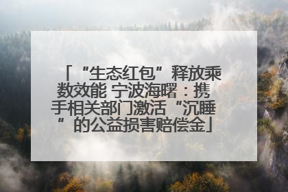 “生态红包”释放乘数效能 宁波海曙：携手相关部门激活“沉睡”的公益损害赔偿金
