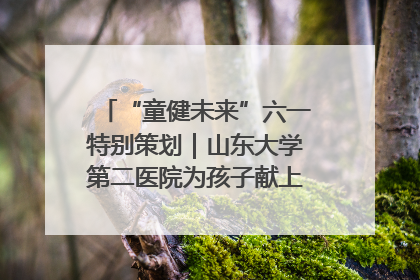 “童健未来”六一特别策划｜山东大学第二医院为孩子献上“童心处方”