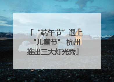 “端午节”遇上“儿童节” 杭州推出三大灯光秀