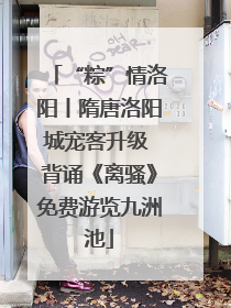 “粽”情洛阳丨隋唐洛阳城宠客升级 背诵《离骚》免费游览九洲池