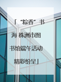 “粽香”书海 株洲市图书馆端午活动精彩纷呈
