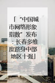 “中国城市网络形象指数”发布：长春多维度跻身中部地区十强