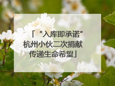 “入库即承诺”杭州小伙二次捐献传递生命希望