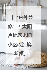 “内外兼修”！太阳宫地区老旧小区改造焕新颜