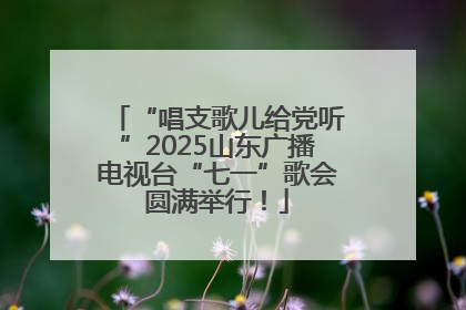 “唱支歌儿给党听”2025山东广播电视台“七一”歌会圆满举行！