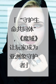 “守护生命共同体”，《魔域》让玩家成为亚洲象守护者