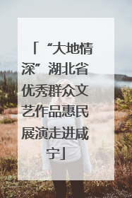 “大地情深”湖北省优秀群众文艺作品惠民展演走进咸宁