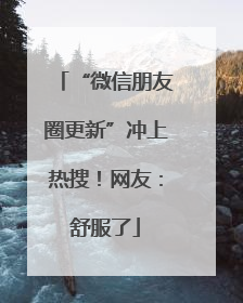 “微信朋友圈更新”冲上热搜！网友：舒服了