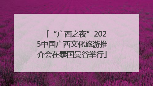 “广西之夜”2025中国广西文化旅游推介会在泰国曼谷举行