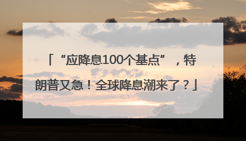 “应降息100个基点”，特朗普又急！全球降息潮来了？