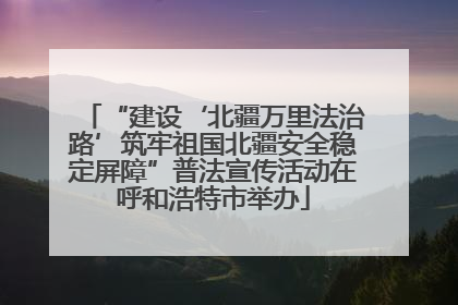 “建设‘北疆万里法治路’筑牢祖国北疆安全稳定屏障”普法宣传活动在呼和浩特市举办