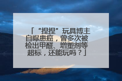 “捏捏”玩具博主自曝患癌，曾多次被检出甲醛、增塑剂等超标，还能玩吗？