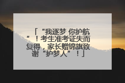 “我逐梦 你护航”！考生准考证失而复得，家长赠锦旗致谢“护梦人”！