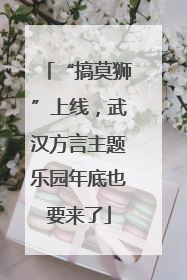“搞莫狮”上线，武汉方言主题乐园年底也要来了