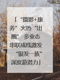 “摄影+康养”火热“出圈” 多业态串联成线激发“银发一族”深度游潜力