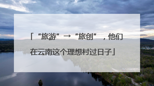 “旅游”→“旅创”，他们在云南这个理想村过日子
