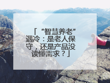 “智慧养老”遇冷：是老人保守，还是产品没读懂需求？