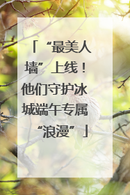 “最美人墙”上线！他们守护冰城端午专属“浪漫”
