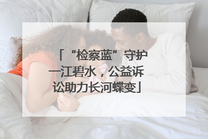 “检察蓝”守护一江碧水，公益诉讼助力长河蝶变