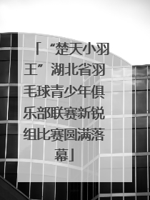 “楚天小羽王”湖北省羽毛球青少年俱乐部联赛新锐组比赛圆满落幕