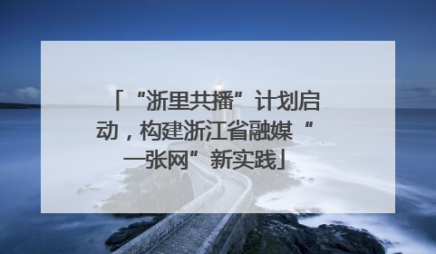 “浙里共播”计划启动，构建浙江省融媒“一张网”新实践
