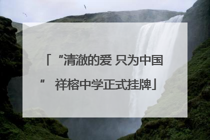 “清澈的爱 只为中国” 祥榕中学正式挂牌