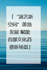“演艺新空间”蓬勃发展 赋能首都文化消费新场景