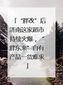 “胖改”后济南这家超市持续火爆，“胖东来”自有产品一货难求