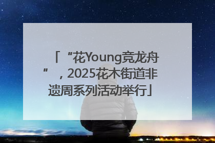 “花Young竞龙舟”，2025花木街道非遗周系列活动举行