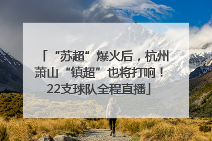 “苏超”爆火后，杭州萧山“镇超”也将打响！22支球队全程直播