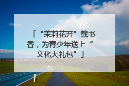 “茉莉花开”载书香，为青少年送上“文化大礼包”
