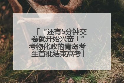 “还有5分钟交卷就开始兴奋！”考物化政的青岛考生首批结束高考