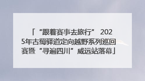 “跟着赛事去旅行” 2025年古蜀驿道定向越野系列巡回赛暨“寻遍四川”威远站落幕