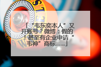 “韦东奕本人”又开账号？微博：假的！甚至有企业申请“韦神”商标……