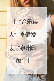 “音乐诗人”李健发表“泉州印象”