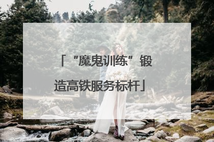 “魔鬼训练”锻造高铁服务标杆