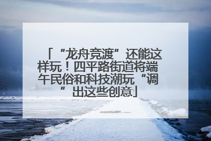 “龙舟竞渡”还能这样玩！四平路街道将端午民俗和科技潮玩“调”出这些创意