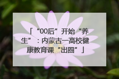 “00后”开始“养生”：内蒙古一高校健康教育课“出圈”